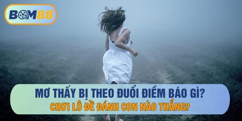 BOM88 Mơ thấy bị theo đuổi điềm báo gì và đánh con nào may mắn tại nhà cái BOM88
