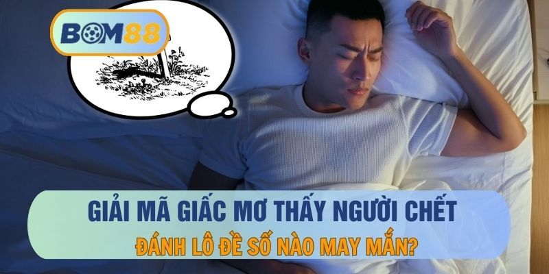 BOM88 Giải nghĩa hiện tượng mơ thấy người chết và con số liên quan tại nhà cái BOM88